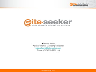 • Jessica Harris
• Senior Internet Marketing Specialist
   jessicaharris@site-seeker.com
     Phone: (315) 732-9281 x16




          Site-Seeker, Inc. ♥ 2013
 