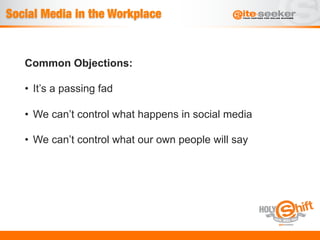 Social Media in the Workplace


   Common Objections:

   •  It’s a passing fad

   •  We can’t control what happens in social media

   •  We can’t control what our own people will say
 