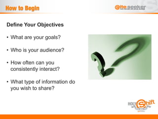 How to Begin

Define Your Objectives

•  What are your goals?

•  Who is your audience?

•  How often can you
   consistently interact?

•  What type of information do
   you wish to share?
 