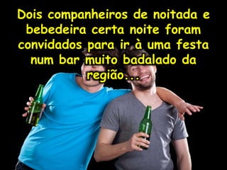 Dois companheiros de noitada e
bebedeira certa noite foram
convidados para ir à uma festa
num bar muito badalado da
região...
 
