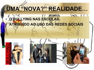 UMA “NOVA?” REALIDADE…
• O BULLYING NAS ESCOLAS.
• ATRIBUÍDO AO USO DAS REDES SOCIAIS
 