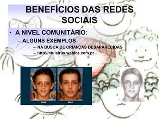 BENEFÍCIOS DAS REDES
           SOCIAIS
• A NIVEL COMUNITÁRIO:
  – ALGUNS EXEMPLOS
      – NA BUSCA DE CRIANÇAS DESAPARECIDAS
      – http://atuleirus.weblog.com.pt
 