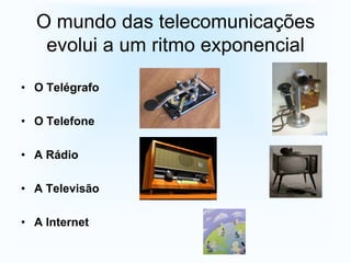 O mundo das telecomunicações
   evolui a um ritmo exponencial

• O Telégrafo

• O Telefone

• A Rádio

• A Televisão

• A Internet
 