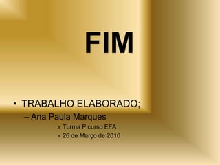 FIM
• TRABALHO ELABORADO;
 – Ana Paula Marques
        » Turma P curso EFA
        » 26 de Março de 2010
 