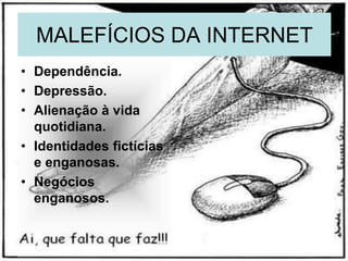 MALEFÍCIOS DA INTERNET
• Dependência.
• Depressão.
• Alienação à vida
  quotidiana.
• Identidades fictícias
  e enganosas.
• Negócios
  enganosos.
 