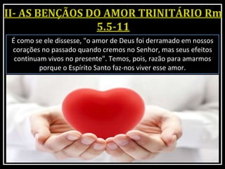 É como se ele dissesse, "o amor de Deus foi derramado em nossos
corações no passado quando cremos no Senhor, mas seus efeitos
continuam vivos no presente". Temos, pois, razão para amarmos
porque o Espírito Santo faz-nos viver esse amor.
 