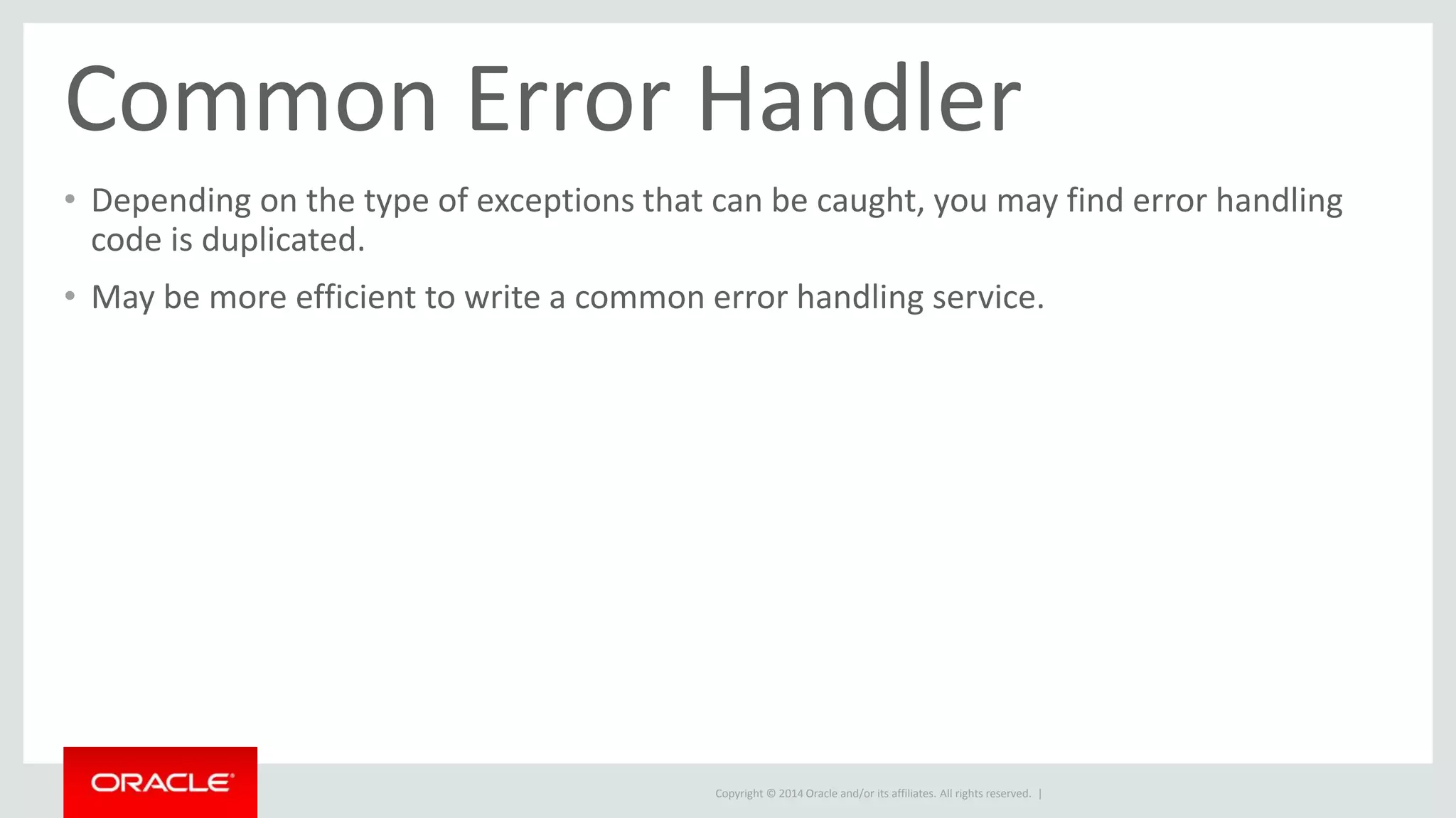 Common Error Handler 
• Depending on the type of exceptions that can be caught, you may find error handling 
code is duplicated. 
• May be more efficient to write a common error handling service. 
Copyright © 2014 Oracle and/or its affiliates. All rights reserved. | 
 