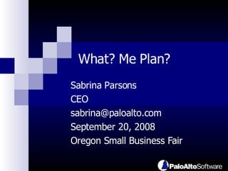 What? Me Plan?  Sabrina Parsons CEO sabrina@paloalto.com  September 20, 2008 Oregon Small Business Fair  