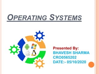 OPERATING SYSTEMS
Presented By:
BHAVESH SHARMA
CRO0565202
DATE:- 05/10/2020
 