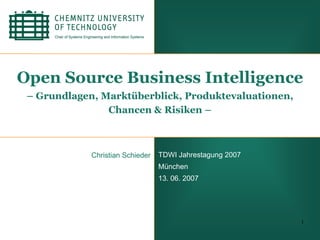 Open Source Business Intelligence
 – Grundlagen, Marktüberblick, Produktevaluationen,
                Chancen & Risiken –



             Christian Schieder   TDWI Jahrestagung 2007
                                  München
                                  13. 06. 2007




                                                           1
 