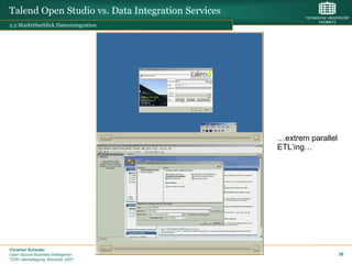 Talend Open Studio vs. Data Integration Services
2.2 Marktüberblick.Datenintegration




                                                   …extrem parallel
                                                   ETL„ing…




Christian Schieder
Open Source Business Intelligence                                     36
TDWI Jahrestagung, München 2007
 