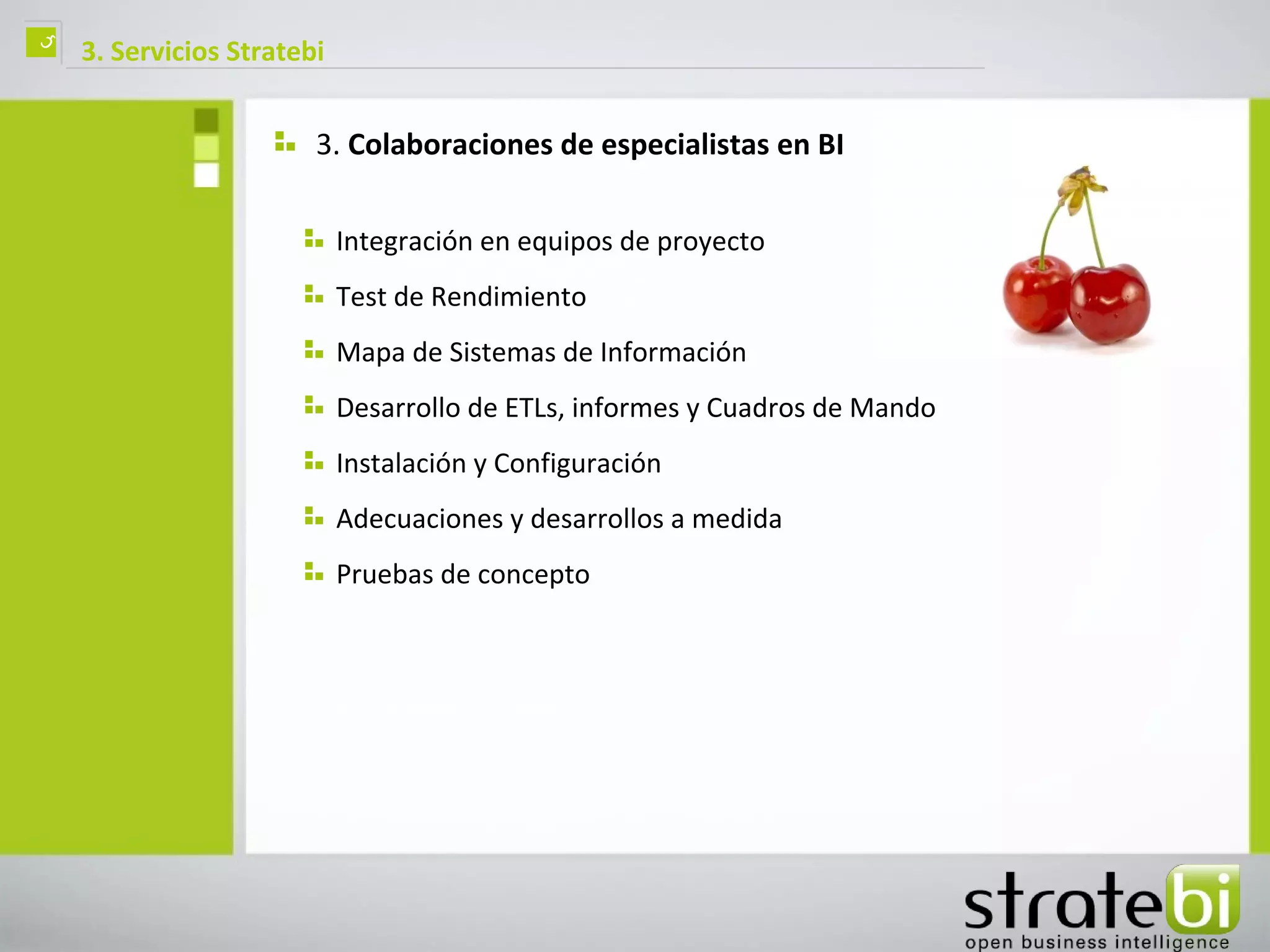 ç   3. Servicios Stratebi


                        3. Colaboraciones de especialistas en BI

                            Integración en equipos de proyecto
                            Test de Rendimiento
                            Mapa de Sistemas de Información
                            Desarrollo de ETLs, informes y Cuadros de Mando
                            Instalación y Configuración
                            Adecuaciones y desarrollos a medida
                            Pruebas de concepto
 