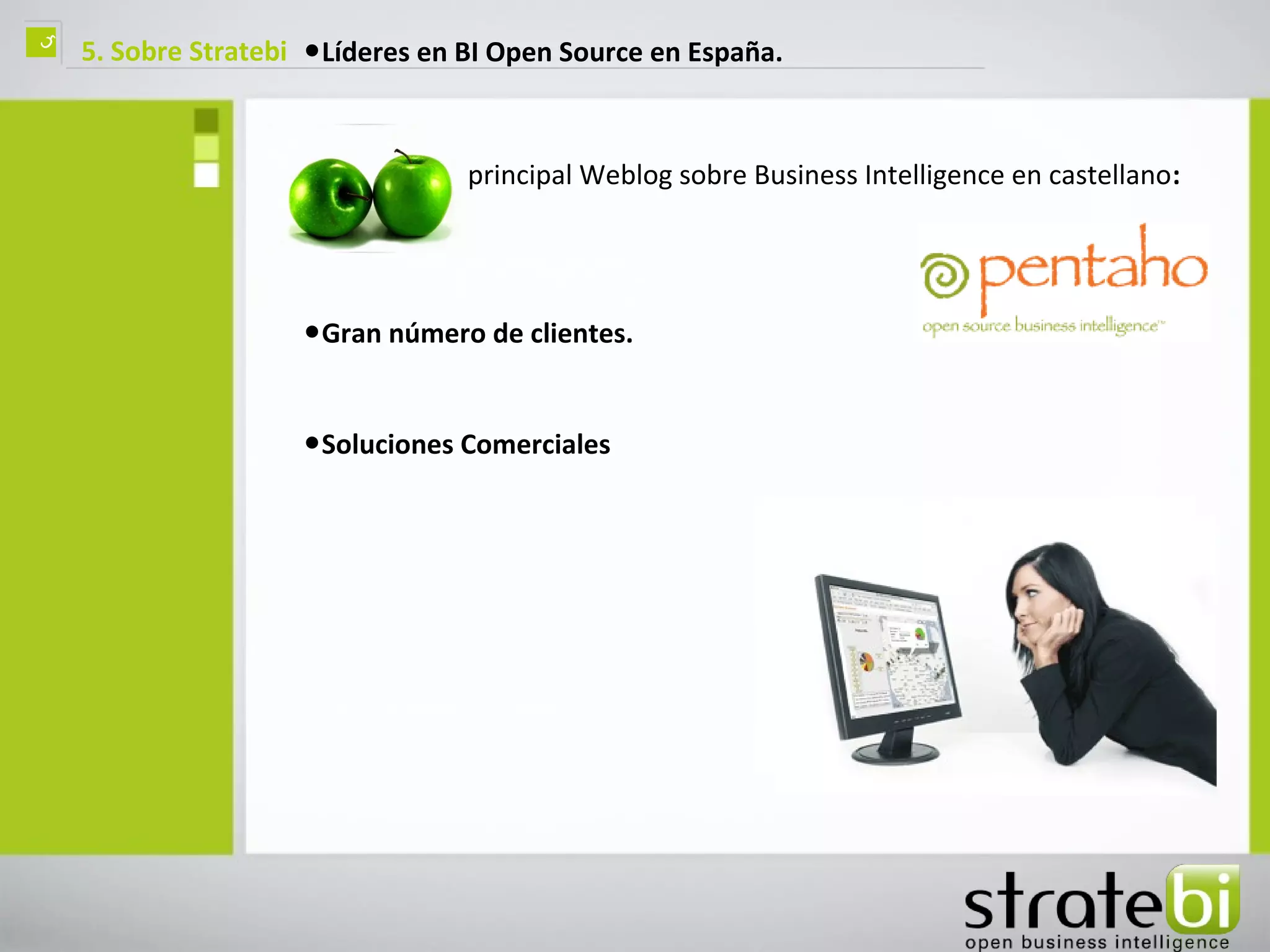 ç   5. Sobre Stratebi   •Líderes en BI Open Source en España.


                        •Autores del principal Weblog sobre Business Intelligence en castellano:



                        •Gran número de clientes.

                        •Soluciones Comerciales
 