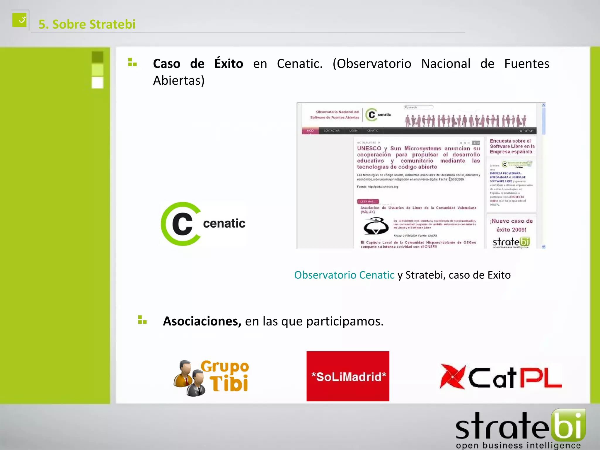 ç   5. Sobre Stratebi

                        Caso de Éxito en Cenatic. (Observatorio Nacional de Fuentes
                        Abiertas)




                                               Observatorio Cenatic y Stratebi, caso de Exito



                         Asociaciones, en las que participamos.
 