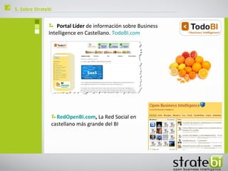 ç   5. Sobre Stratebi


                       Portal Líder de información sobre Business
                   Intelligence en Castellano. TodoBI.com




                      RedOpenBI.com, La Red Social en
                    castellano más grande del BI
 