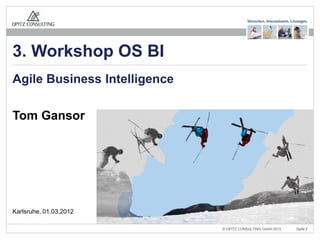 3. Workshop OS BI
Agile Business Intelligence

Tom Gansor




Karlsruhe, 01.03.2012

                    OS BI Workshop Karlsruhe 1.3.2012 – Agile BI   © OPITZ CONSULTING GmbH 2012   Seite 2
 