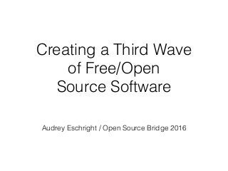 Creating a Third Wave  
of Free/Open  
Source Software
Audrey Eschright / Open Source Bridge 2016
 