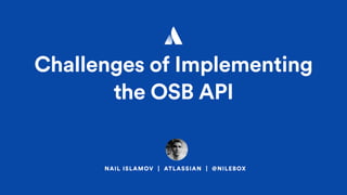 Challenges of Implementing
the OSB API
NAIL ISLAMOV | ATLASSIAN | @NILEBOX
 