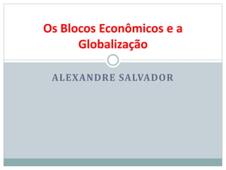 ALEXANDRE SALVADOR
Os Blocos Econômicos e a
Globalização
 