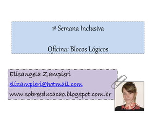 1ª Semana Inclusiva
Oficina: Blocos Lógicos
Elisangela Zampieri
elizampieri@hotmail.com
www.sobreeducacao.blogspot.com.br
 