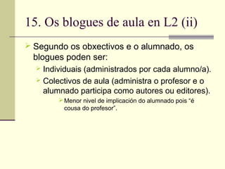 15. Os blogues de aula en L2 (ii)
 Segundo os obxectivos e o alumnado, os
blogues poden ser:
 Individuais (administrados...