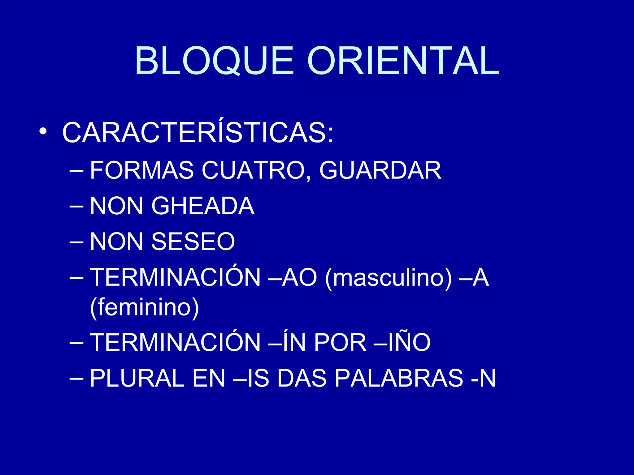 BLOQUE ORIENTAL CARACTERÍSTICAS: FORMAS CUATRO, GUARDAR NON GHEADA NON SESEO TERMINACIÓN –AO (masculino) –A (feminino) TERMINACIÓN –ÍN POR –IÑO PLURAL EN –IS DAS PALABRAS -N 