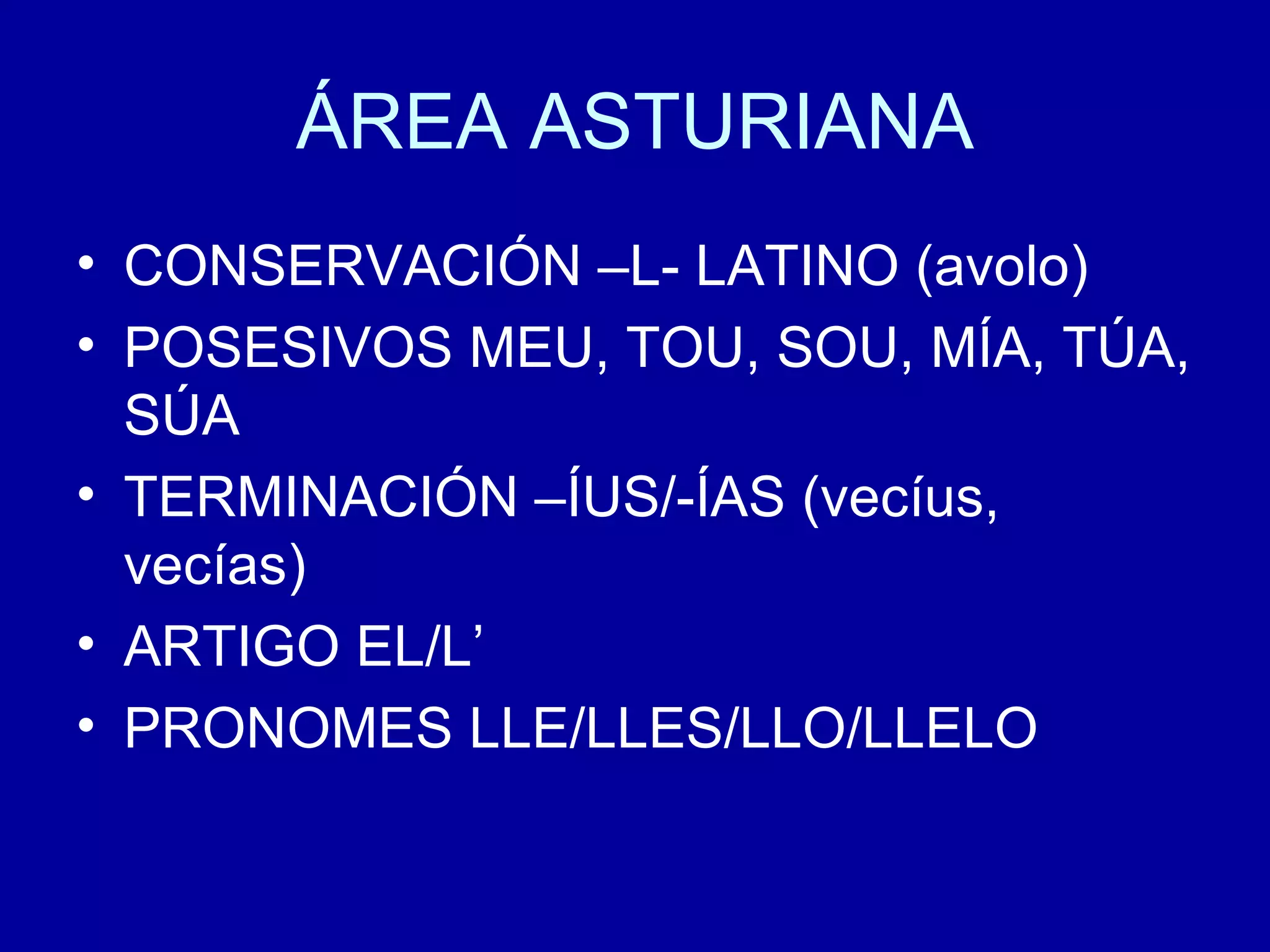 ÁREA ASTURIANA CONSERVACIÓN –L- LATINO (avolo) POSESIVOS MEU, TOU, SOU, MÍA, TÚA, SÚA TERMINACIÓN –ÍUS/-ÍAS (vecíus, vecías) ARTIGO EL/L’ PRONOMES LLE/LLES/LLO/LLELO 
