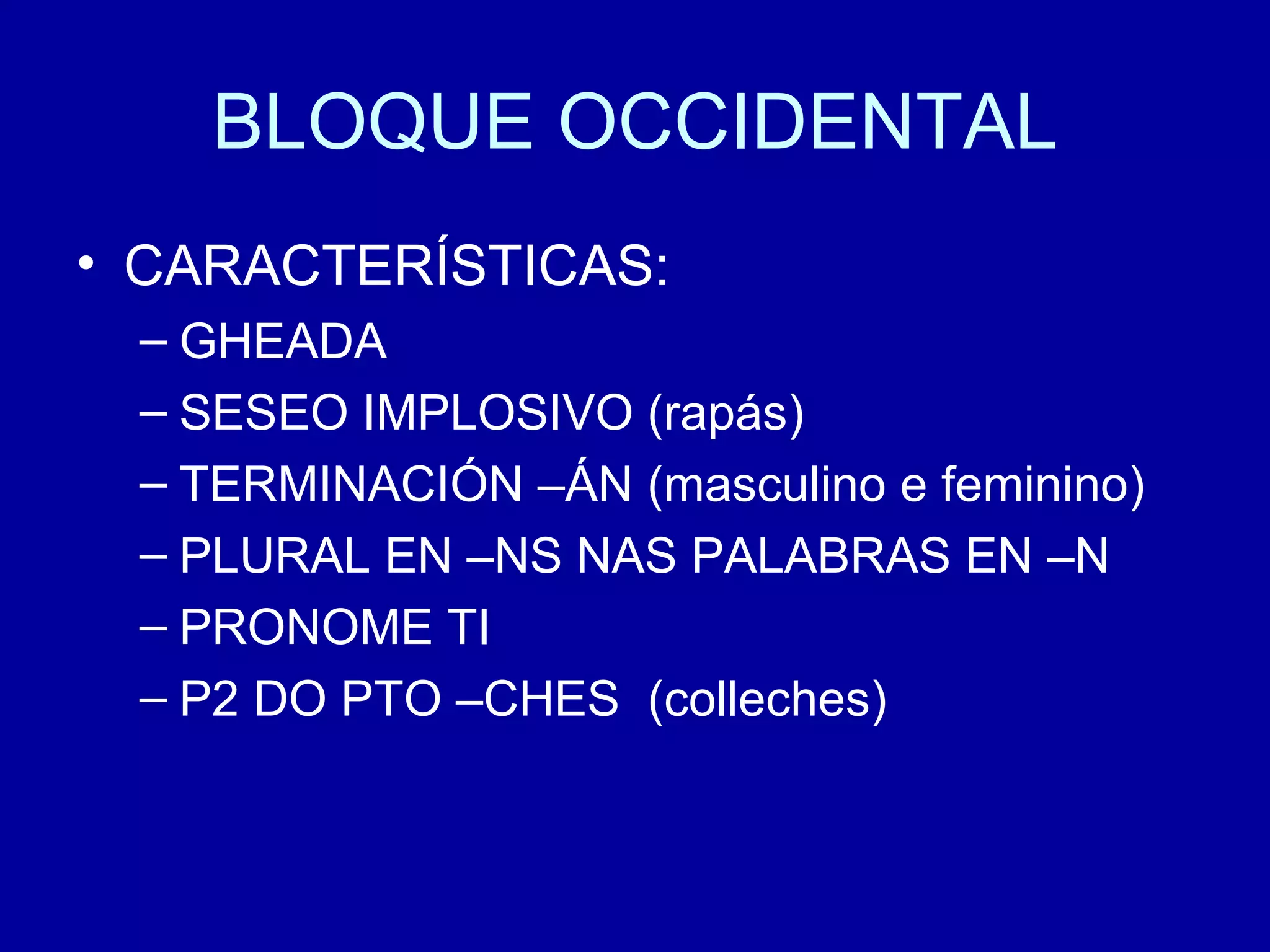 BLOQUE OCCIDENTAL CARACTERÍSTICAS: GHEADA SESEO IMPLOSIVO (rapás) TERMINACIÓN –ÁN (masculino e feminino) PLURAL EN –NS NAS PALABRAS EN –N PRONOME TI P2 DO PTO –CHES  (colleches) 