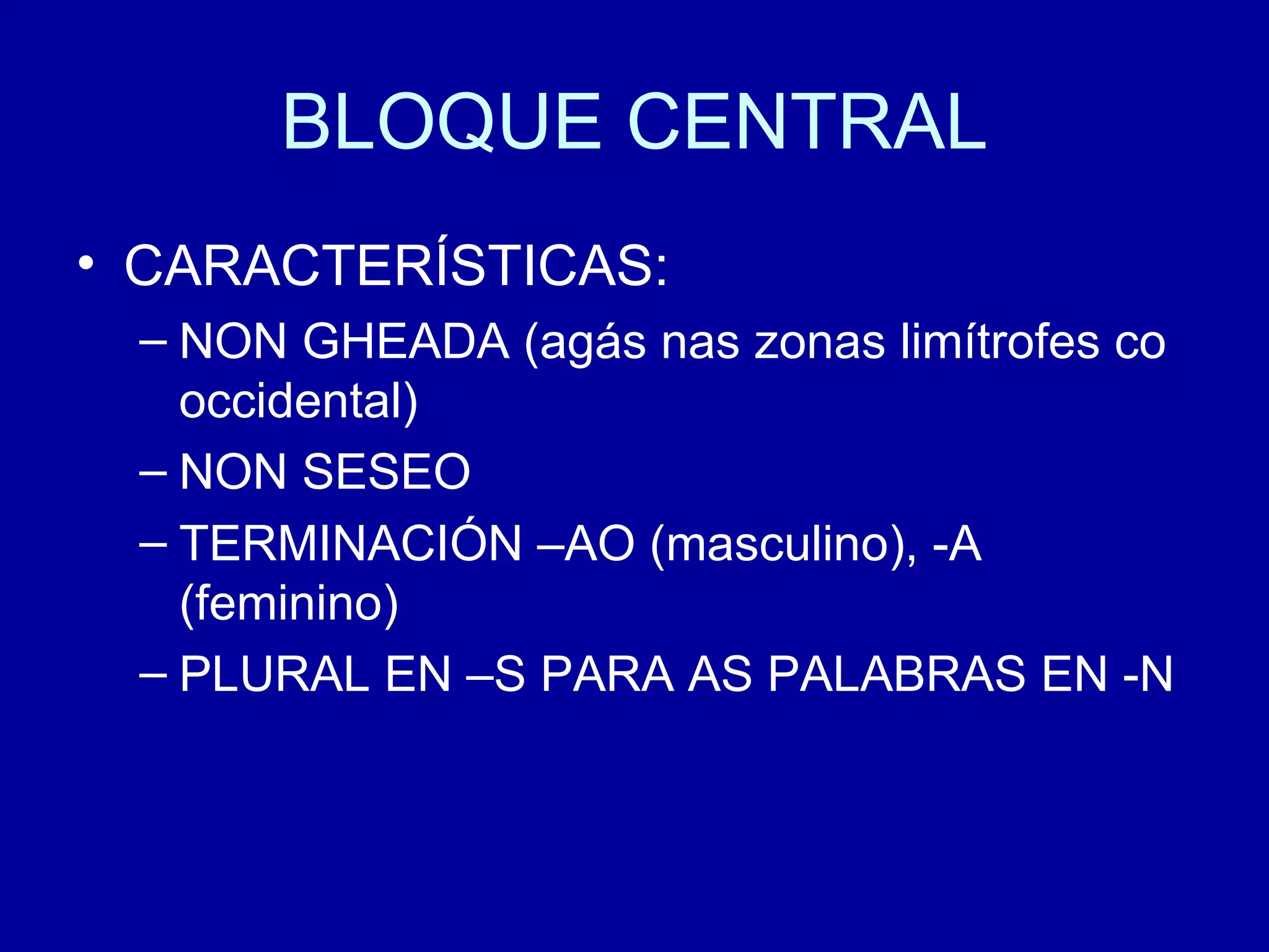 BLOQUE CENTRAL CARACTERÍSTICAS: NON GHEADA (agás nas zonas limítrofes co occidental) NON SESEO TERMINACIÓN –AO (masculino), -A (feminino) PLURAL EN –S PARA AS PALABRAS EN -N 