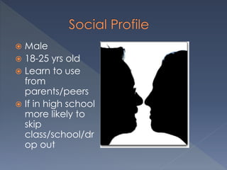  Male
 18-25 yrs old
 Learn to use
from
parents/peers
 If in high school
more likely to
skip
class/school/dr
op out
 
