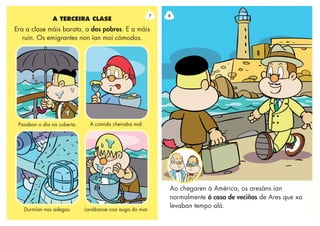 Pasaban o día na cuberta.
A TERCEIRA CLASE
Era a clase máis barata, a dos pobres. E a máis
ruín. Os emigrantes non ían moi cómodos.
A comida cheiraba mal.
Durmían nas adegas. Lavábanse coa auga do mar.
7
Ao chegaren á América, os aresáns ían
normalmente á casa de veciños de Ares que xa
levaban tempo alá.
8
 