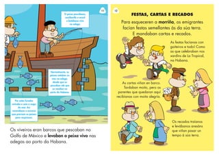 Os viveiros eran barcos que pescaban no
Golfo de México e levaban o peixe vivo nas
adegas ao porto da Habana.
11
Por estes furados
entraba e saía a auga
do mar. Así
renovábase o osíxeno
que precisan os peixes
para respiraren.
Normalmente, os
peixes estaban un
mes na adega,
dende que os
pescaban até que
os vendían no
porto da Habana.
O peixe pescábano,
sacábanlle o anzol
e botábano vivo
na adega.
12
Os recados traíanos
e levábanos aresáns
que viñan pasar un
tempo á súa terra.
FESTAS, CARTAS E RECADOS
Para esqueceren a morriña, os emigrantes
facían festas semellantes ás da súa terra.
E mandaban cartas e recados.
As festas facíanas con
gaiteiros e todo! Como
as que celebraban nos
xardíns de La Tropical,
na Habana.
As cartas viñan en barco.
Tardaban moito, pero os
parentes que quedaran aquí
recibíanas con moita alegría.
 