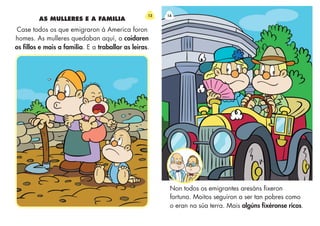 AS MULLERES E A FAMILIA
Case todos os que emigraron á America foron
homes. As mulleres quedaban aquí, a coidaren
os fillos e mais a familia. E a traballar as leiras.
13
Non todos os emigrantes aresáns fixeron
fortuna. Moitos seguiron a ser tan pobres como
o eran na súa terra. Mais algúns fixéronse ricos.
14
 