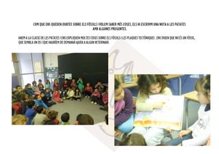 COM QUE ENS QUEDEN DUBTES SOBRE ELS FÒSSILS I VOLEM SABER MÉS COSES, ELS HI ESCRIVIM UNA NOTA A LES PATATES
AMB ALGUNES PREGUNTES.
ANEMALACLASSEDELESPATATESIENSEXPLIQUENMOLTESCOSESSOBREELSFÒSSILSILESPLAQUESTECTÒNIQUES.ENSDIUENQUENOÉSUNFÒSSIL,
QUESEMBLAUNOSIQUEHAURÍEMDE DEMANARAJUDAAALGUNVETERINARI.
 