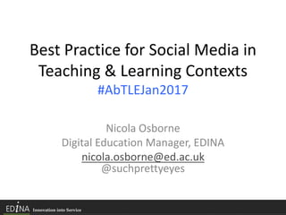 Best Practice for Social Media in
Teaching & Learning Contexts
#AbTLEJan2017
Nicola Osborne
Digital Education Manager, EDINA
nicola.osborne@ed.ac.uk
@suchprettyeyes
 