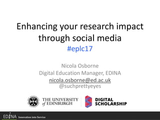 Enhancing your research impact
through social media
#eplc17
Nicola Osborne
Digital Education Manager, EDINA
nicola.osborne@ed.ac.uk
@suchprettyeyes
 