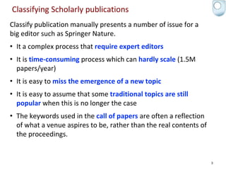 Classifying Scholarly publications
Classify publication manually presents a number of issue for a
big editor such as Sprin...