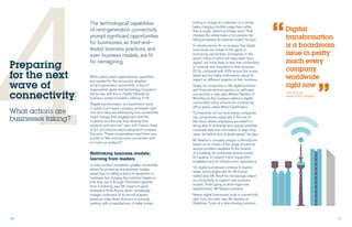 20 21
4When asked what organisational capabilities
are needed for the successful adoption
of next-generation connectivity, a third of
respondents agree that technology innovation
will be key, and this is closely followed by
business model innovation, cited by 31%.
“Digital transformation is a boardroom issue
in pretty much every company worldwide right
now and many are addressing how connectivity
might change their engagement with the
customer and the way they develop their
products and services,” says Jeff Travers, head
of IoT at communications equipment company
Ericsson. “These conversations lead them very
quickly to ‘We must be more connected—and
so must our products.’”
Rethinking business models:
learning from leaders
In many product companies, greater connectivity
allows for promising new business models
based less on selling a piece of equipment or
hardware, but charging the customer based on
how they use it, through information gleaned
from monitoring, says Mr Travers. A good
example is Rolls-Royce, which increasingly
charges customers of its aircraft engines
based on miles flown. Ericsson is currently
working with a manufacturer of water pumps
Preparing
for the next
wave of
connectivity
What actions are
businesses taking?
The technological capabilities
of next-generation connectivity
prompt significant opportunities
for businesses, as tried-and-
tested business practices, and
even business models, are fit
for reimagining.
looking to charge its customers on a similar
basis, charging monthly usage fees rather
than a single, upfront purchase price. “That
changes the whole basis of a business—its
billing processes, its revenue model,” he says.
In industry terms, it’s no surprise that digital
businesses are ahead of the game in
embracing connectivity. Companies in this
sector, many of which will have been “born
digital”, are more likely to feel that connectivity
is currently very important to their business
(51%, compared with 42% across the survey
base) and are highly enthusiastic about its
impact on different aspects of their business.
Today, for companies in the digital business
and financial services sectors, in particular,
connectivity is vital, says William Newton of
WiredScore, the company behind a digital
connectivity rating scheme for commercial
office space called Wired Certification.
“Connectivity isn’t an area where companies
can compromise, especially in the era of
the cloud, where employees are reliant on
being able to download and upload essential
corporate data and information in ways they
never did before and at great speed,” he says.
Mr Newton’s company assigns a WiredScore
based on its review of the range of internet
service providers available to the tenants
of a building, its connection access points,
its capacity to support future equipment
installation and its infrastructure redundancy.
“As digital businesses continue to explore
newer technologies like AI, VR (virtual
reality) and AR, they’ll be increasingly reliant
on connectivity to support new business
models. That’s going to drive huge new
requirements,” Mr Newton predicts.
Newer digital businesses build in connectivity
right from the start, says Mr Gastaut at
Vodafone. “Look at a bike-sharing business,
Jeff Travers,
head of IoT, Ericsson
Digital
transformation
is a boardroom
issue in pretty
much every
company
worldwide
right now
“
“
 
