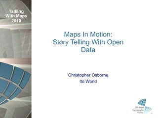 Talking
With Maps
   2010


               Maps In Motion:
            Story Telling With Open
                      Data


                Christopher Osborne
                      Ito World
 