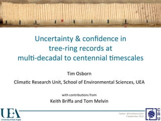 Uncertainty & conﬁdence in 
tree‐ring records at 
mul5‐decadal to centennial 5mescales 
Tim Osborn 
Clima5c Research Unit, School of Environmental Sciences, UEA 
  
with contribu5ons from 
Keith Briﬀa and Tom Melvin 
TwiGer: @TimOsbornClim 
3 September 2015 
 