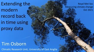 Extending the
modern
record back
in time using
proxy data
Tim Osborn
Climatic Research Unit, University of East Anglia
Royal Met Soc
Measuring climate change
Oct 2021
 