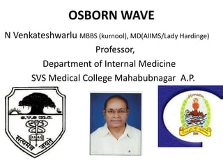 OSBORN WAVE
N Venkateshwarlu MBBS (kurnool), MD(AIIMS/Lady Hardinge)
Professor,
Department of Internal Medicine
SVS Medical College Mahabubnagar A.P.
 