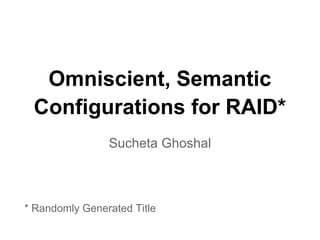 Omniscient, Semantic
Configurations for RAID*
Sucheta Ghoshal
* Randomly Generated Title
 