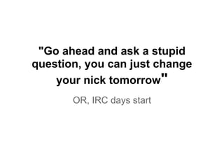 "Go ahead and ask a stupid
question, you can just change
your nick tomorrow"
OR, IRC days start
 