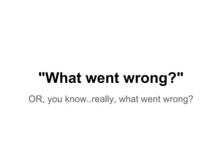 "What went wrong?"
OR, you know..really, what went wrong?
 