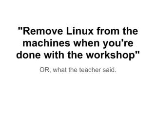 "Remove Linux from the
machines when you're
done with the workshop"
OR, what the teacher said.
 