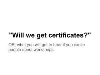 "Will we get certificates?"
OR, what you will get to hear if you excite
people about workshops.
 