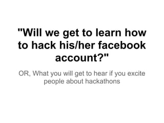 "Will we get to learn how
to hack his/her facebook
account?"
OR, What you will get to hear if you excite
people about hackathons
 