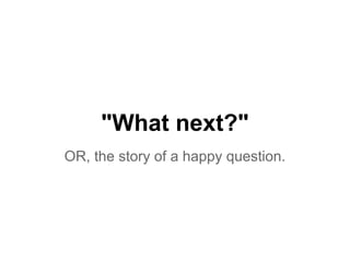 "What next?"
OR, the story of a happy question.
 