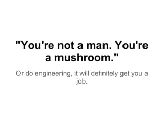 "You're not a man. You're
a mushroom."
Or do engineering, it will definitely get you a
job.
 